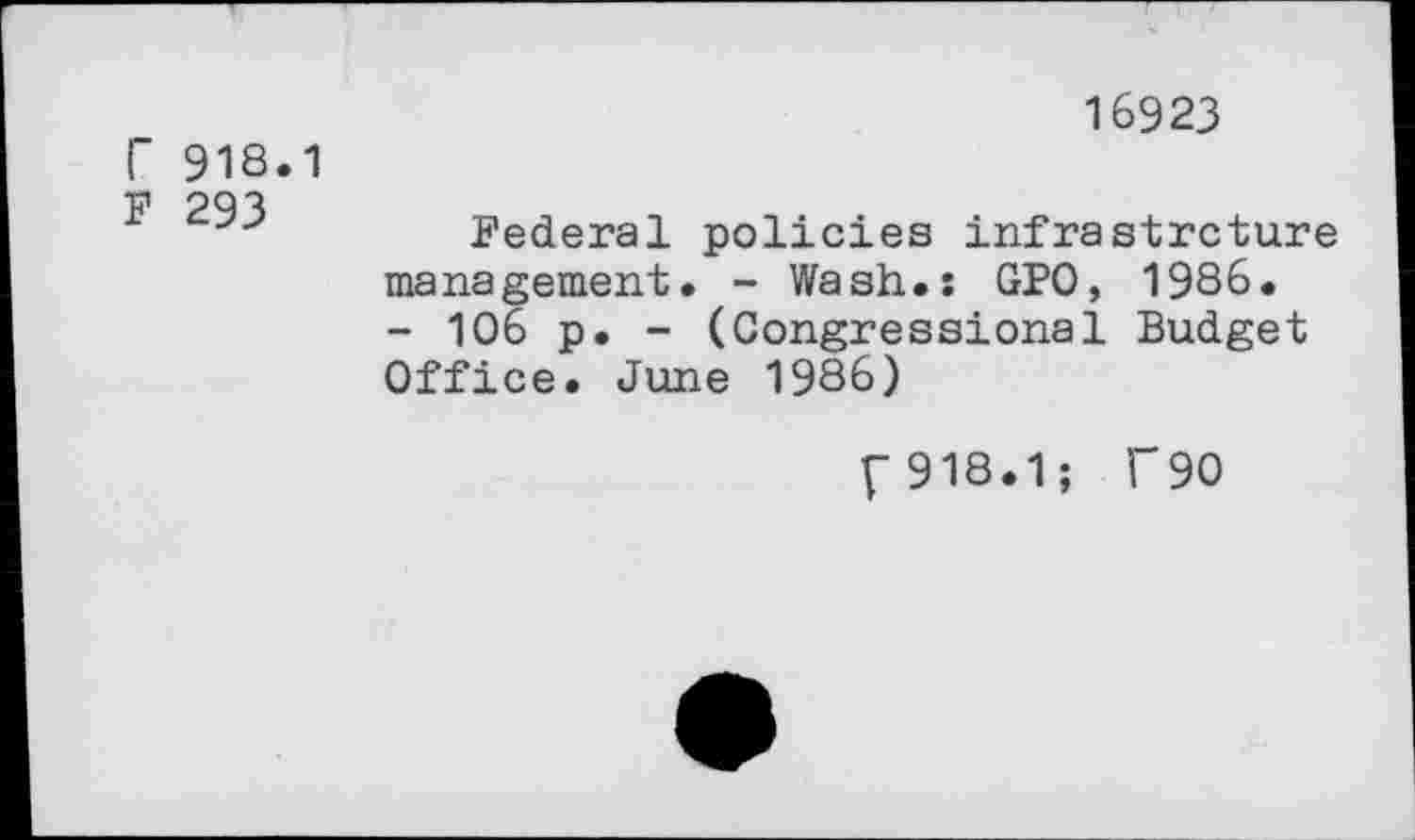 ﻿r 918.1
F 293
16923
Federal policies infrastrcture management. - Wash.: GPO, 1986. - 106 p. - (Congressional Budget Office. June 1986)
{"918.1; T90